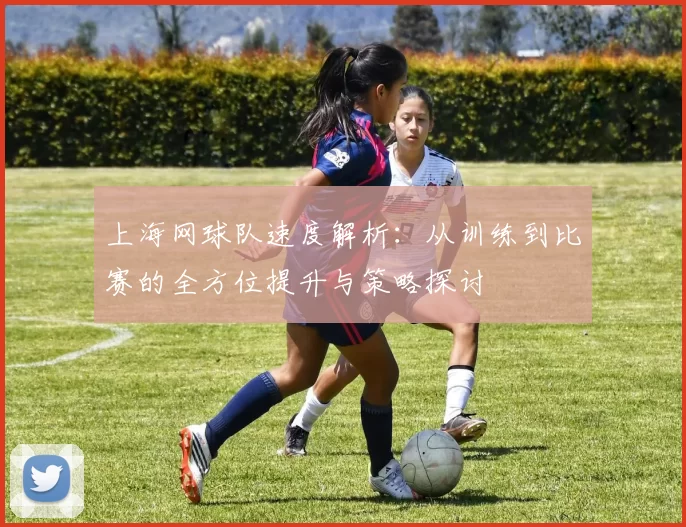 上海网球队速度解析：从训练到比赛的全方位提升与策略探讨