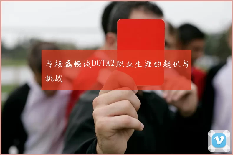 与杨磊畅谈DOTA2职业生涯的起伏与挑战