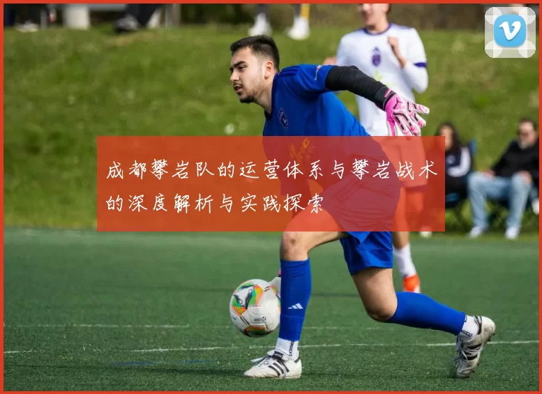 成都攀岩队的运营体系与攀岩战术的深度解析与实践探索