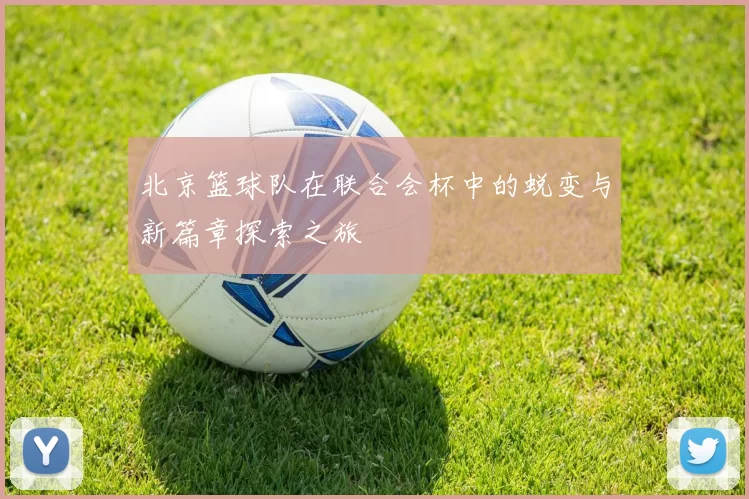 北京篮球队在联合会杯中的蜕变与新篇章探索之旅