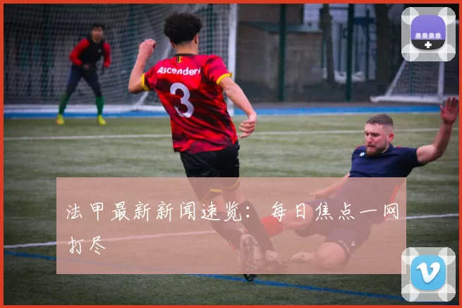 法甲最新新闻速览：每日焦点一网打尽