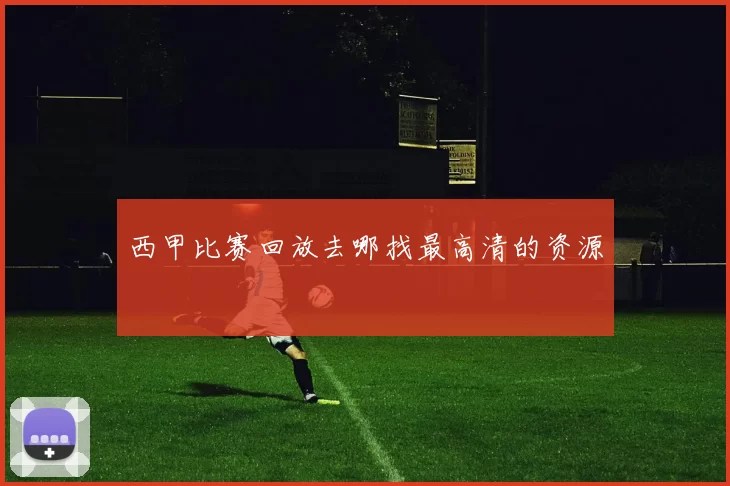 西甲比赛回放去哪找最高清的资源