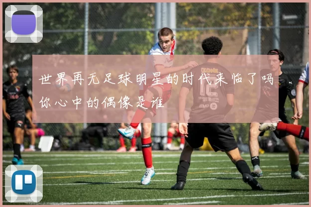 世界再无足球明星的时代来临了吗你心中的偶像是谁