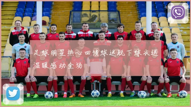 足球明星热心回馈球迷脱下球衣送温暖感动全场