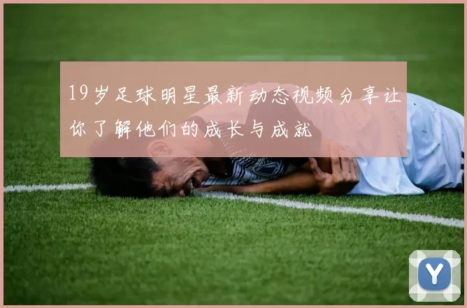 19岁足球明星最新动态视频分享让你了解他们的成长与成就