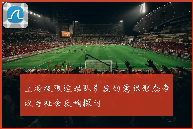 上海极限运动队引发的意识形态争议与社会反响探讨
