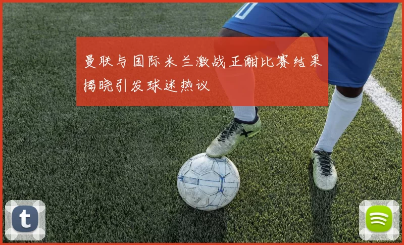 曼联与国际米兰激战正酣比赛结果揭晓引发球迷热议
