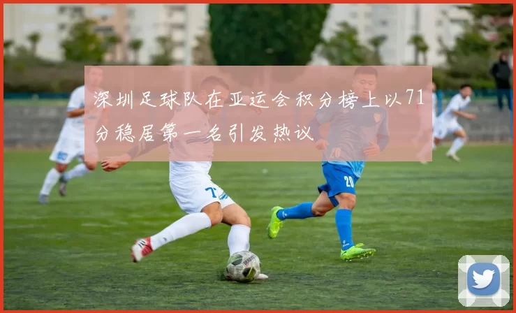 深圳足球队在亚运会积分榜上以71分稳居第一名引发热议