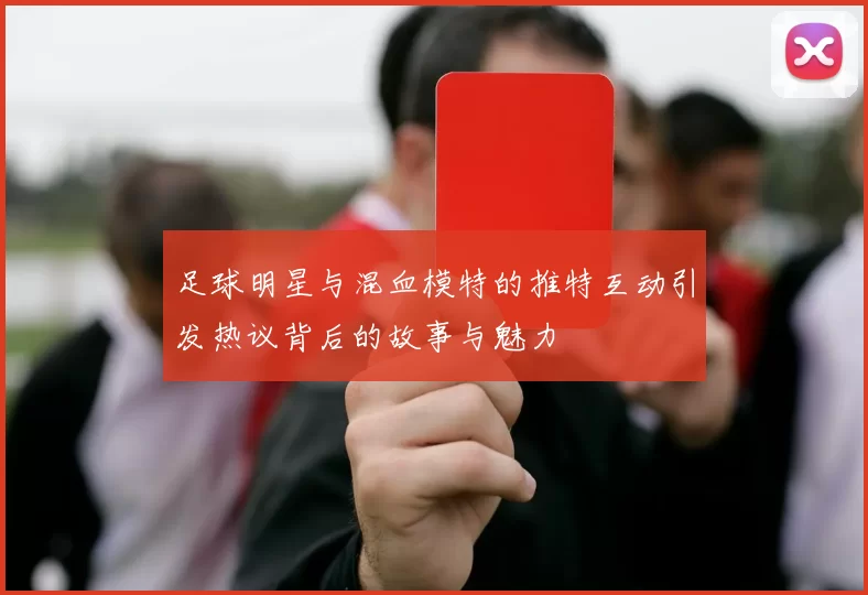 足球明星与混血模特的推特互动引发热议背后的故事与魅力