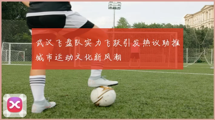 武汉飞盘队实力飞跃引发热议助推城市运动文化新风潮