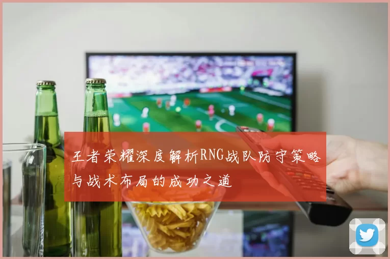 王者荣耀深度解析RNG战队防守策略与战术布局的成功之道