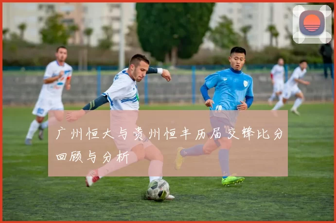 广州恒大与贵州恒丰历届交锋比分回顾与分析
