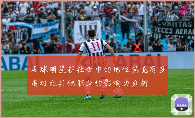 足球明星在社会中的地位究竟有多高对比其他职业的影响力分析