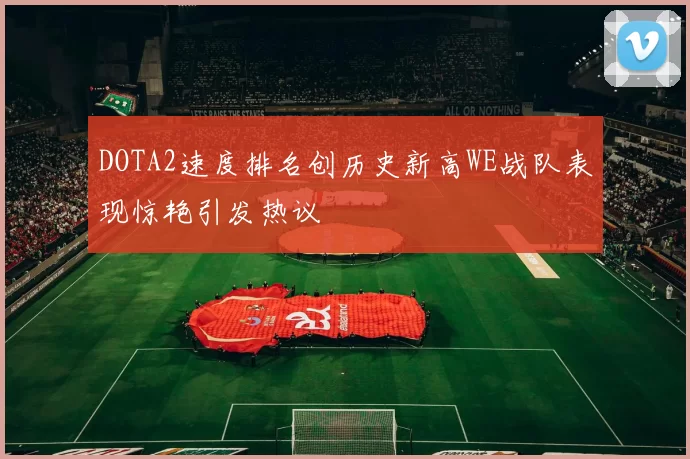 DOTA2速度排名创历史新高WE战队表现惊艳引发热议