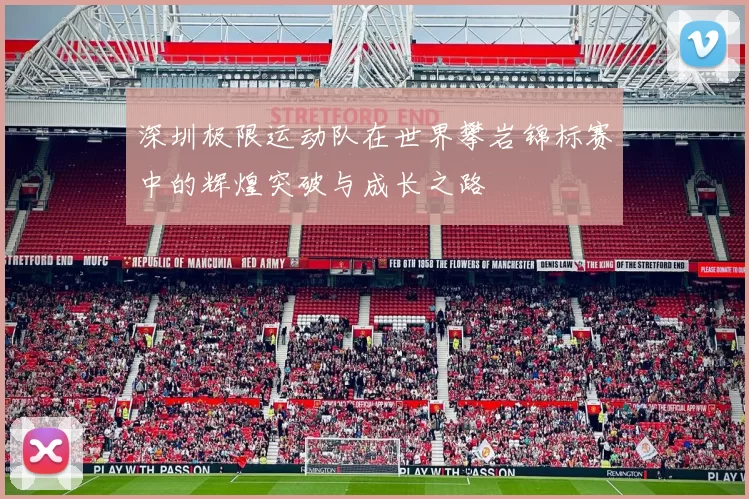 深圳极限运动队在世界攀岩锦标赛中的辉煌突破与成长之路