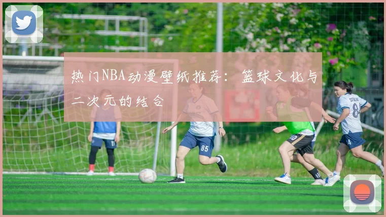 热门NBA动漫壁纸推荐：篮球文化与二次元的结合