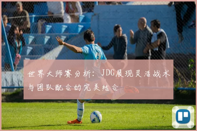 世界大师赛分析：JDG展现灵活战术与团队配合的完美结合