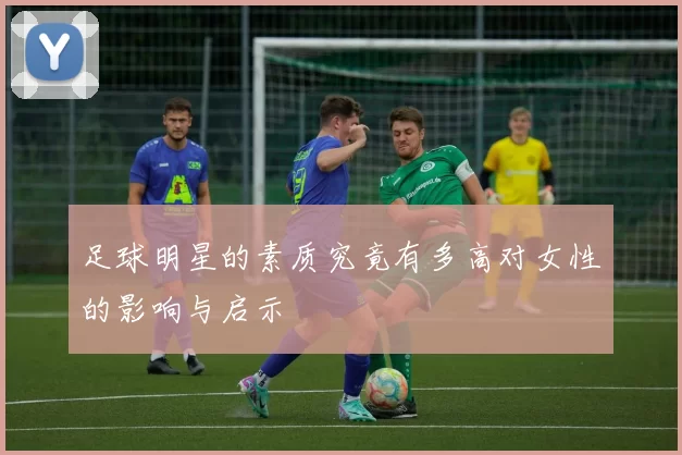 足球明星的素质究竟有多高对女性的影响与启示