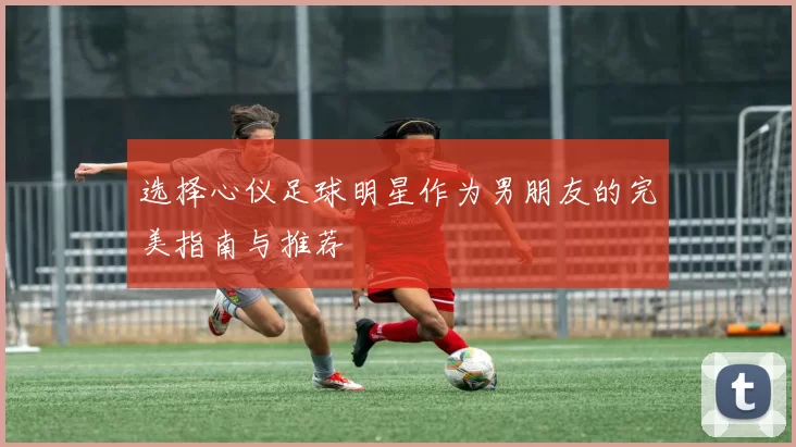 选择心仪足球明星作为男朋友的完美指南与推荐