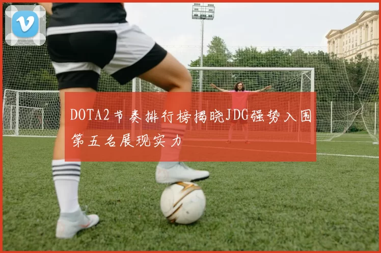 DOTA2节奏排行榜揭晓JDG强势入围第五名展现实力