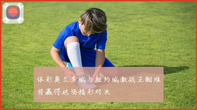 体彩奥兰多城与纽约城激战正酣谁将赢得这场精彩对决